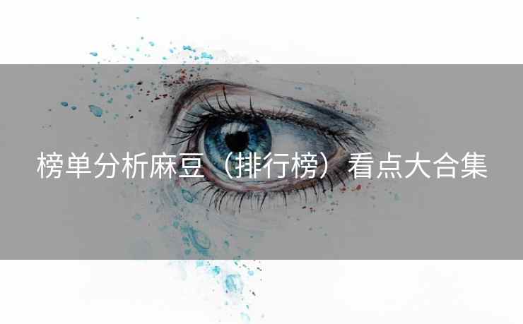 榜单分析麻豆（排行榜）看点大合集