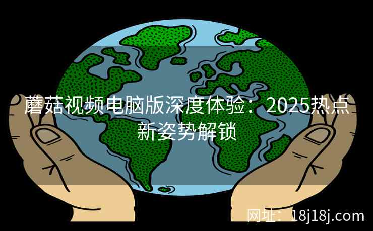 蘑菇视频电脑版深度体验：2025热点新姿势解锁