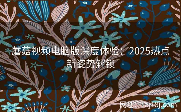 蘑菇视频电脑版深度体验：2025热点新姿势解锁
