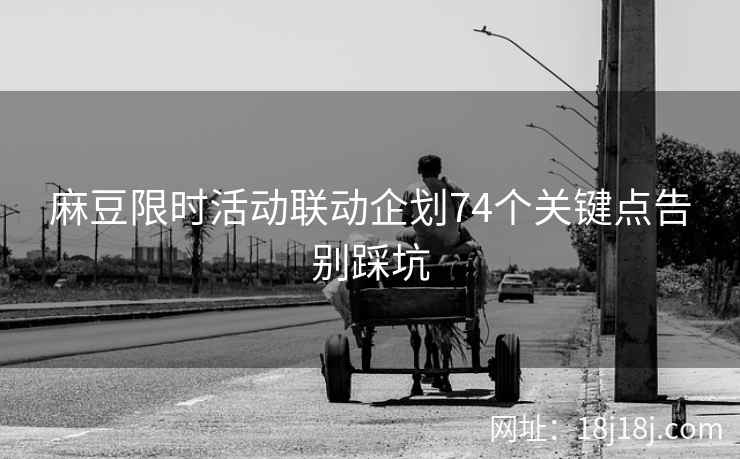 麻豆限时活动联动企划74个关键点告别踩坑