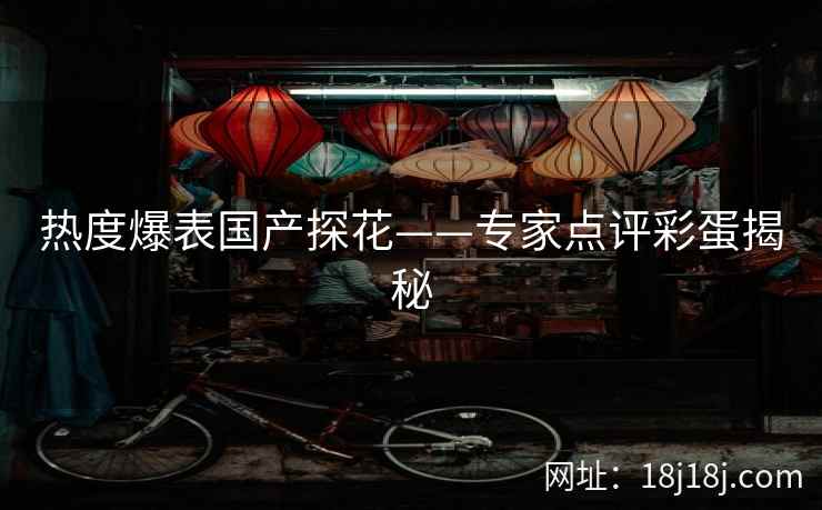 热度爆表国产探花——专家点评彩蛋揭秘