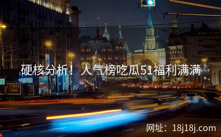硬核分析！人气榜吃瓜51福利满满