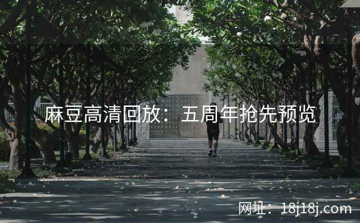 麻豆高清回放：五周年抢先预览