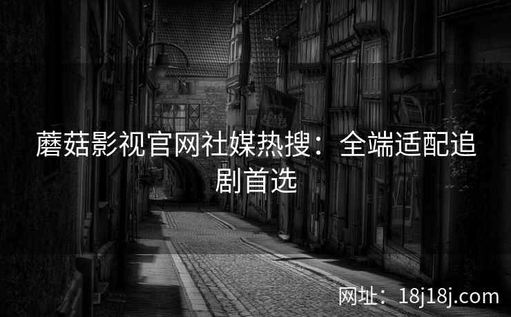 蘑菇影视官网社媒热搜：全端适配追剧首选