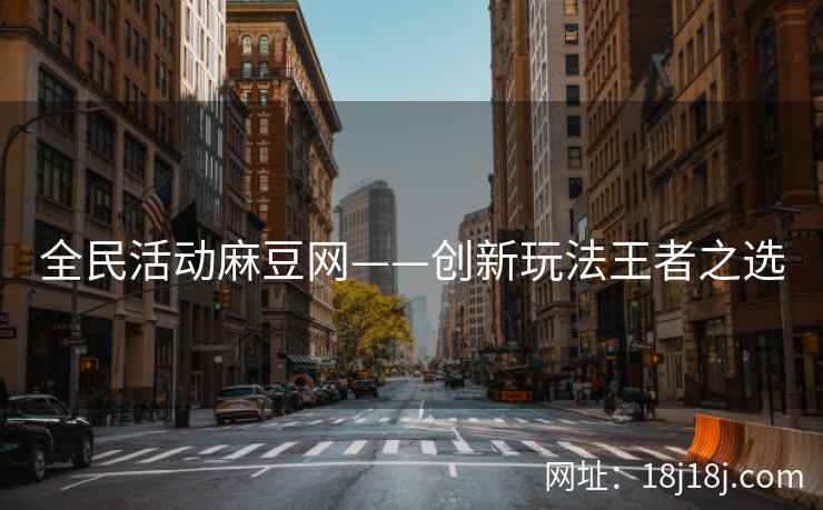 全民活动麻豆网——创新玩法王者之选