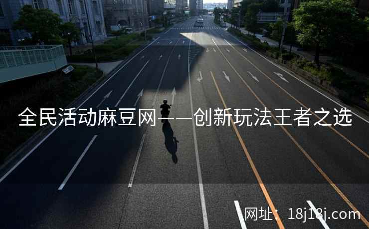 全民活动麻豆网——创新玩法王者之选