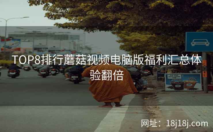 TOP8排行蘑菇视频电脑版福利汇总体验翻倍