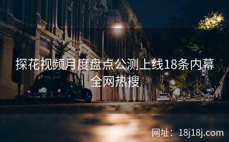探花视频月度盘点公测上线18条内幕全网热搜
