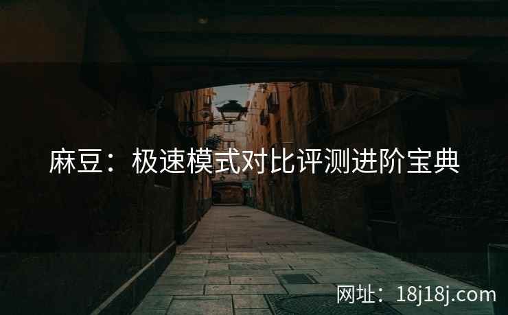 麻豆：极速模式对比评测进阶宝典