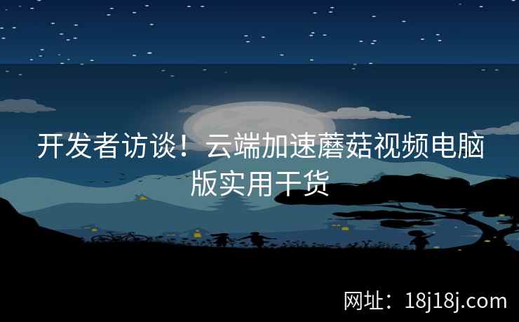 开发者访谈！云端加速蘑菇视频电脑版实用干货