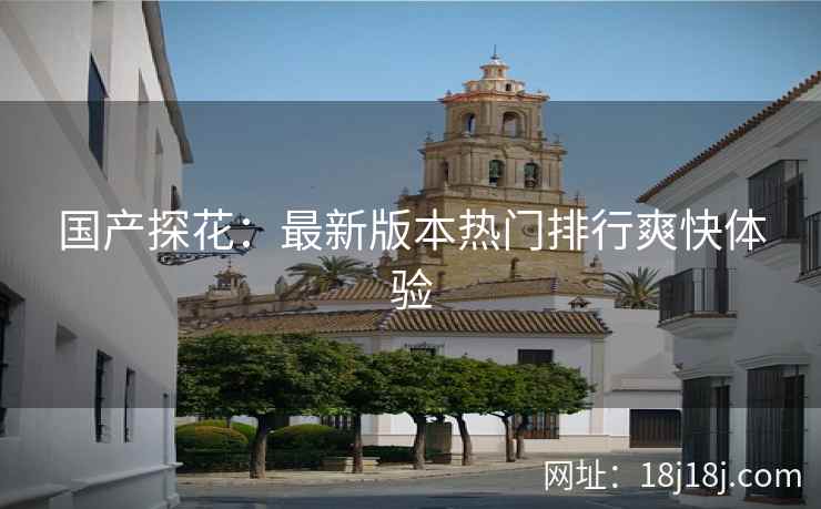 国产探花：最新版本热门排行爽快体验