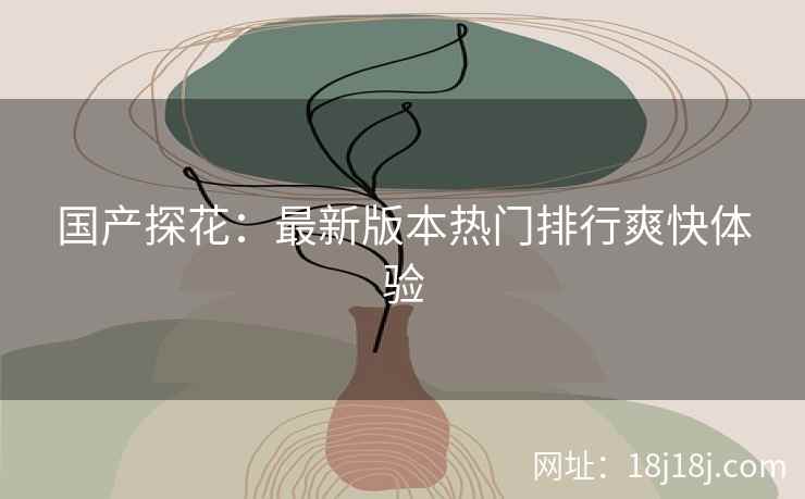 国产探花：最新版本热门排行爽快体验