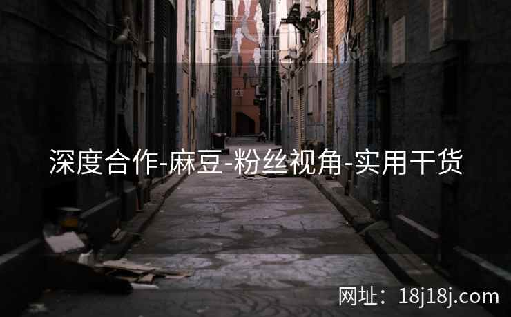 深度合作-麻豆-粉丝视角-实用干货