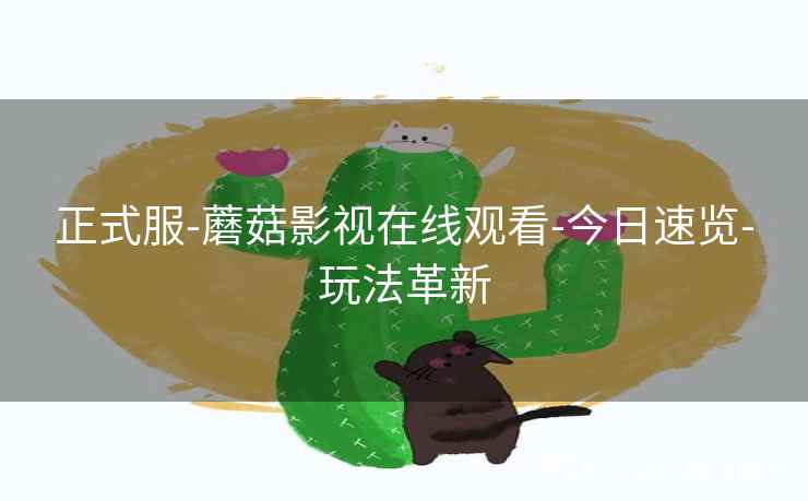 正式服-蘑菇影视在线观看-今日速览-玩法革新