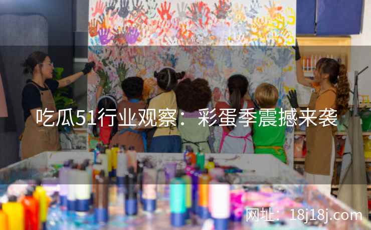 吃瓜51行业观察：彩蛋季震撼来袭