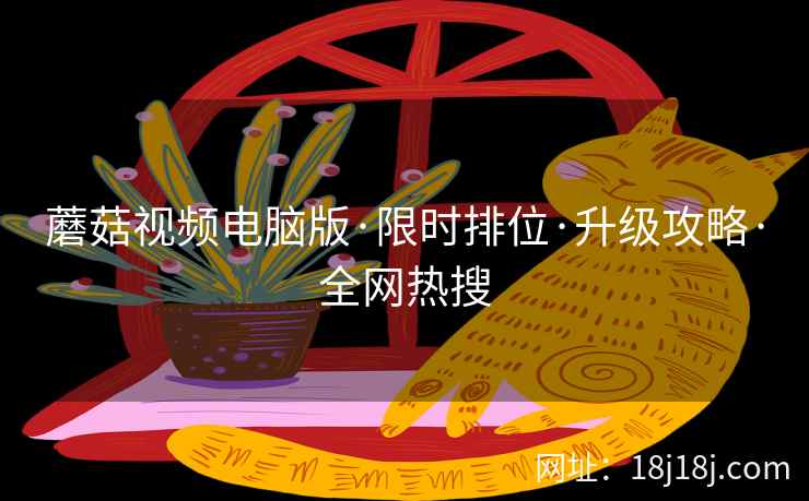 蘑菇视频电脑版·限时排位·升级攻略·全网热搜