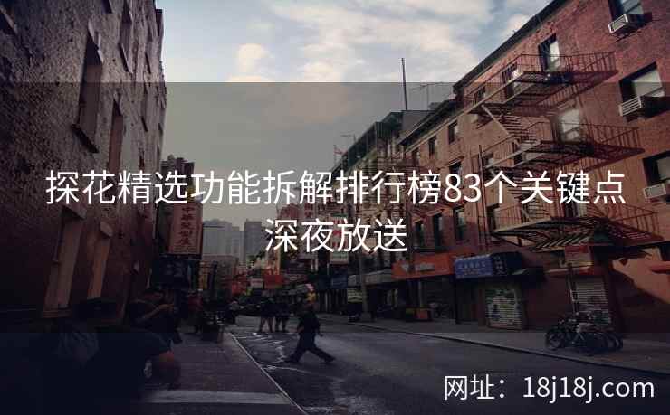 探花精选功能拆解排行榜83个关键点深夜放送