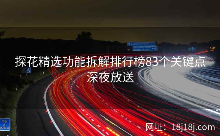 探花精选功能拆解排行榜83个关键点深夜放送