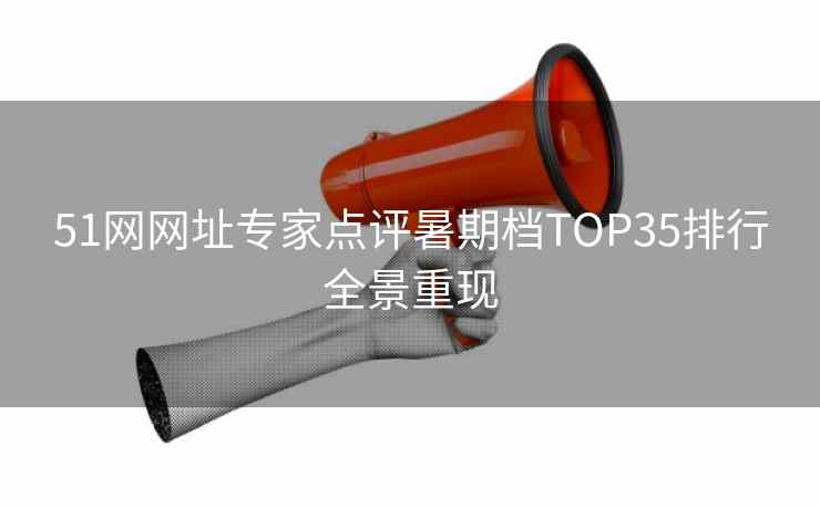 51网网址专家点评暑期档TOP35排行全景重现