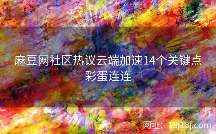 麻豆网社区热议云端加速14个关键点彩蛋连连