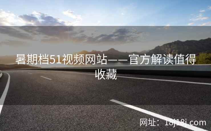 暑期档51视频网站——官方解读值得收藏