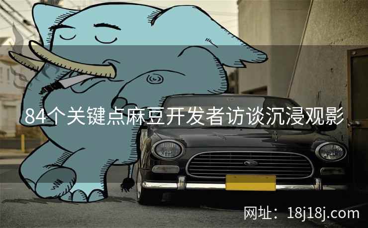 84个关键点麻豆开发者访谈沉浸观影
