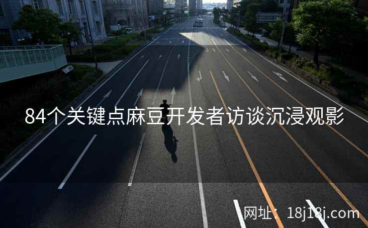 84个关键点麻豆开发者访谈沉浸观影
