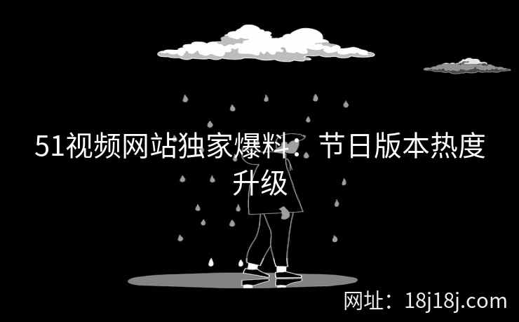 51视频网站独家爆料：节日版本热度升级