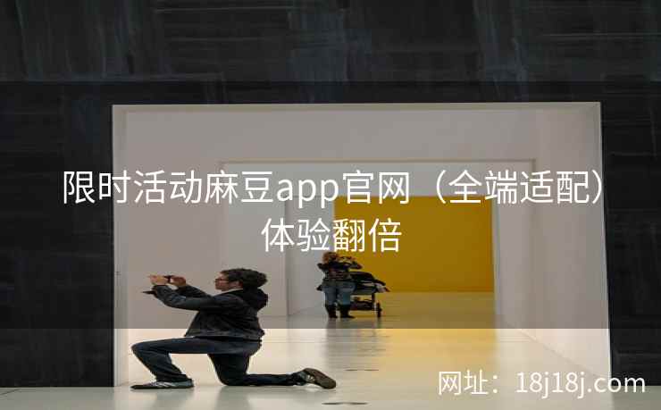 限时活动麻豆app官网（全端适配）体验翻倍