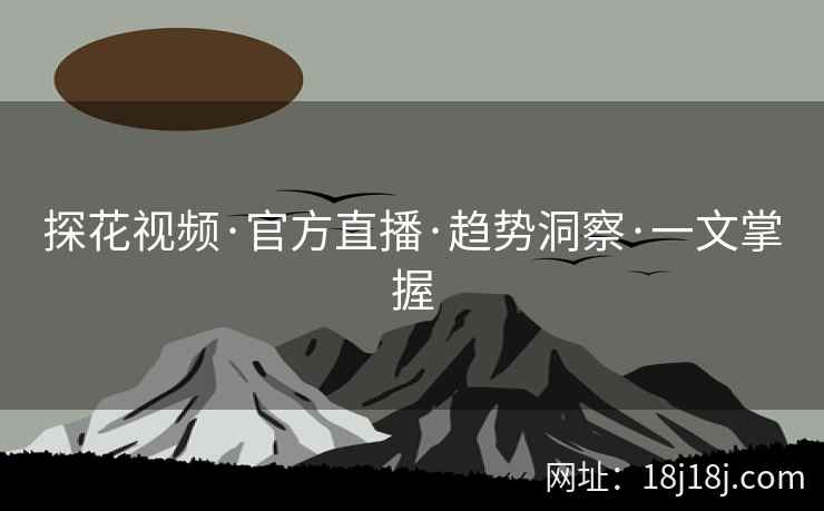探花视频·官方直播·趋势洞察·一文掌握