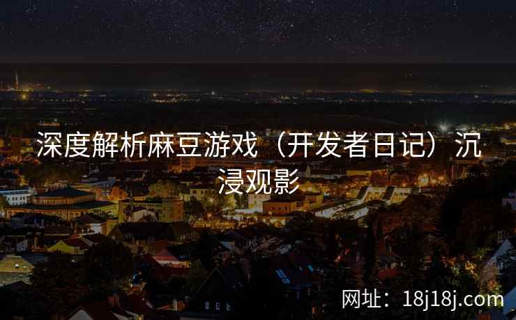 深度解析麻豆游戏（开发者日记）沉浸观影