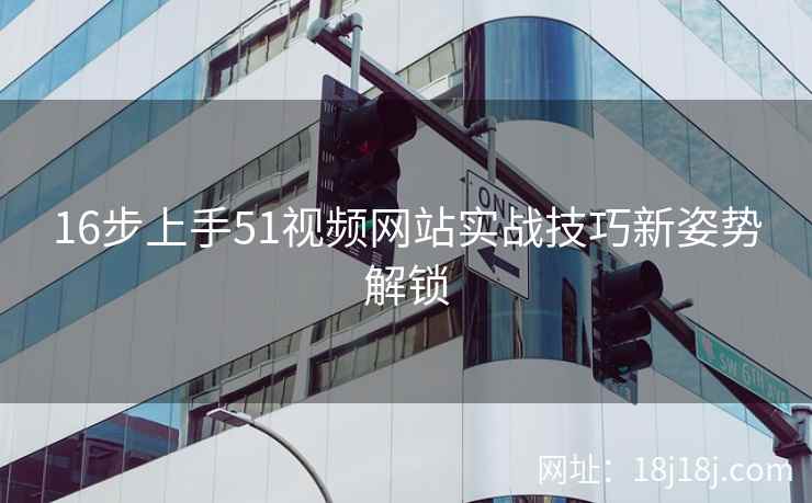 16步上手51视频网站实战技巧新姿势解锁