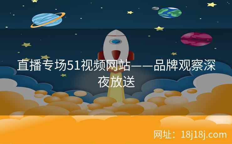 直播专场51视频网站——品牌观察深夜放送