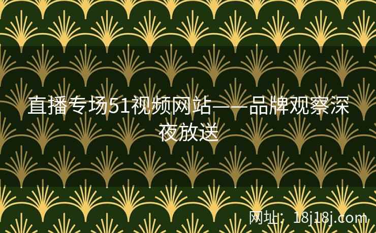 直播专场51视频网站——品牌观察深夜放送
